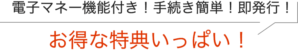 電子マネー機能付き！手続き簡単！即発行！お得な特典いっぱい！