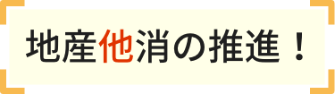 地産他消の推進！